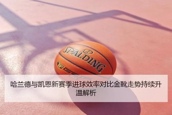哈兰德与凯恩新赛季进球效率对比金靴走势持续升温解析