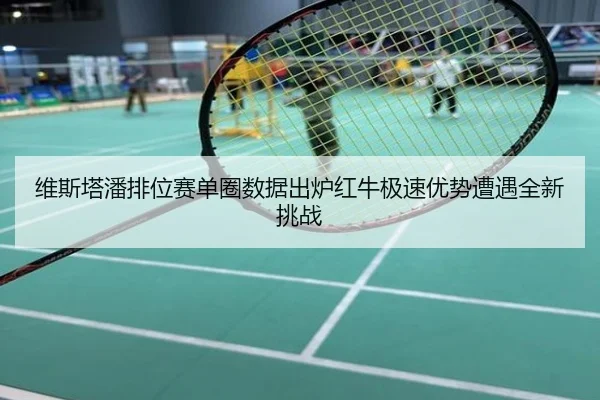 维斯塔潘排位赛单圈数据出炉红牛极速优势遭遇全新挑战