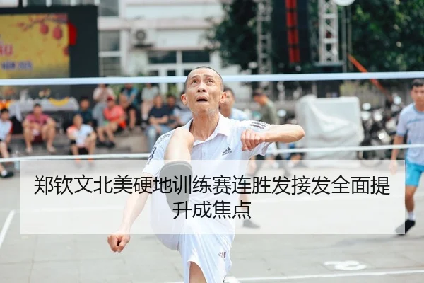 郑钦文北美硬地训练赛连胜发接发全面提升成焦点