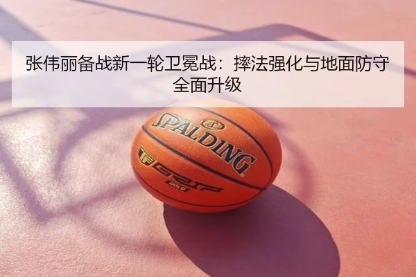 张伟丽备战新一轮卫冕战：摔法强化与地面防守全面升级