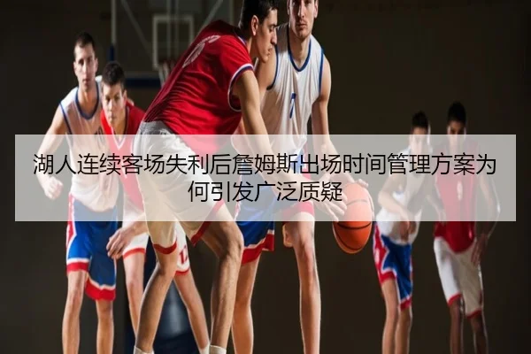 湖人连续客场失利后詹姆斯出场时间管理方案为何引发广泛质疑