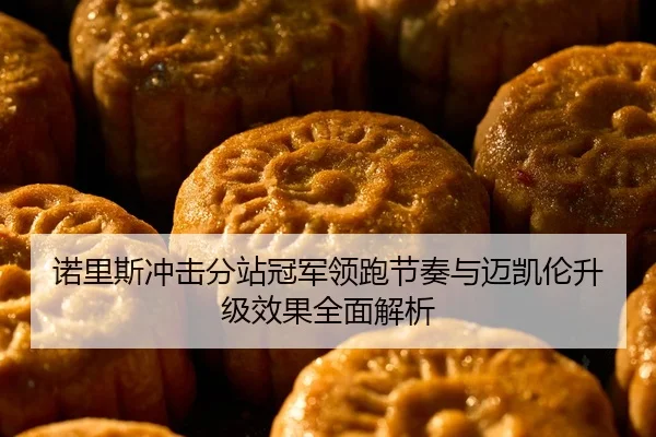 诺里斯冲击分站冠军领跑节奏与迈凯伦升级效果全面解析