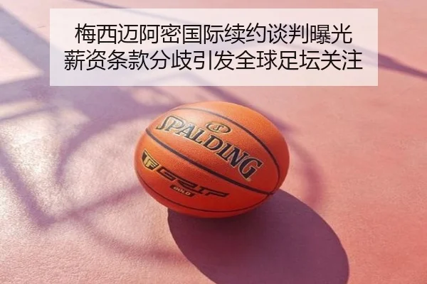 梅西迈阿密国际续约谈判曝光 薪资条款分歧引发全球足坛关注