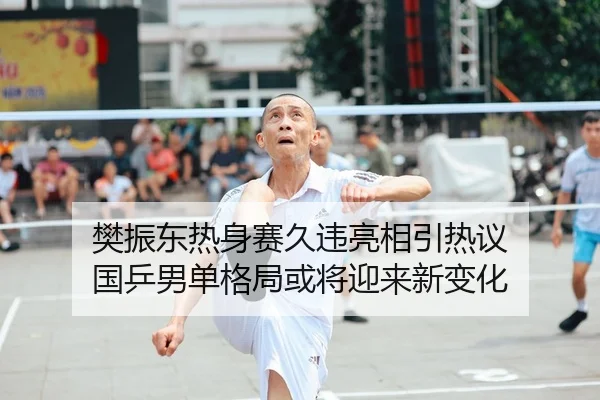 樊振东热身赛久违亮相引热议 国乒男单格局或将迎来新变化