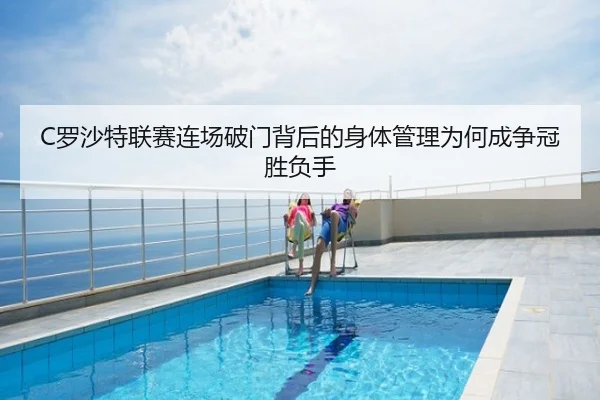 C罗沙特联赛连场破门背后的身体管理为何成争冠胜负手