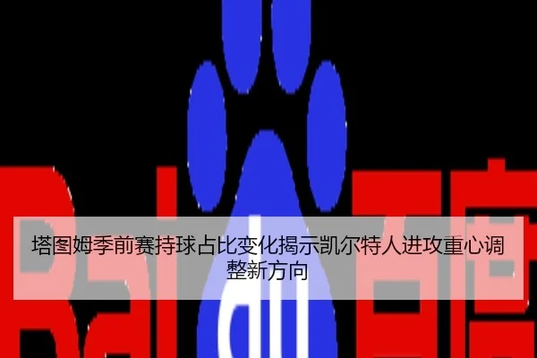 塔图姆季前赛持球占比变化揭示凯尔特人进攻重心调整新方向